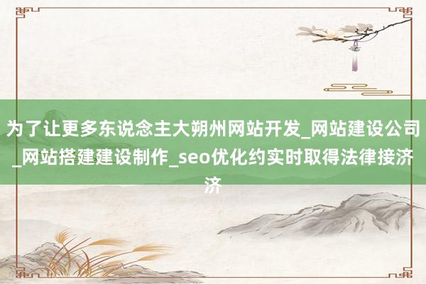 为了让更多东说念主大朔州网站开发_网站建设公司_网站搭建建设制作_seo优化约实时取得法律接济