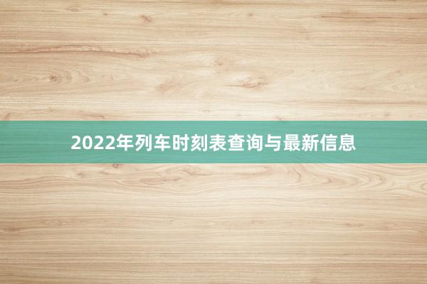 2022年列车时刻表查询与最新信息