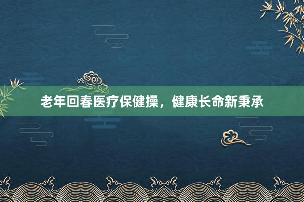 老年回春医疗保健操，健康长命新秉承