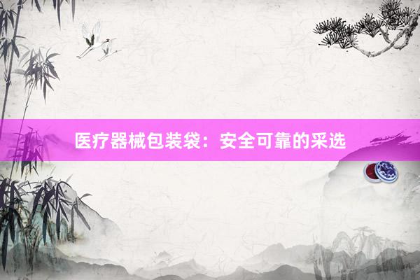 医疗器械包装袋：安全可靠的采选