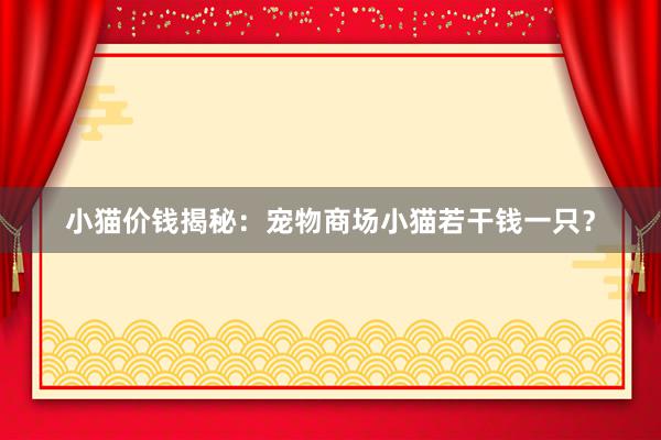 小猫价钱揭秘：宠物商场小猫若干钱一只？