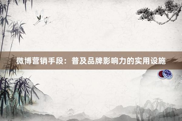 微博营销手段：普及品牌影响力的实用设施